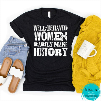 Well Behaved Women Rarely Make History T-Shirt