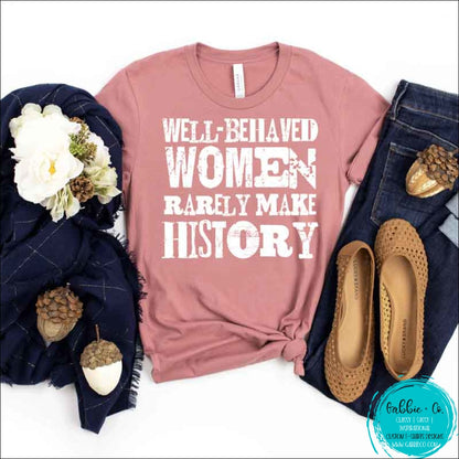 Well Behaved Women Rarely Make History T-Shirt